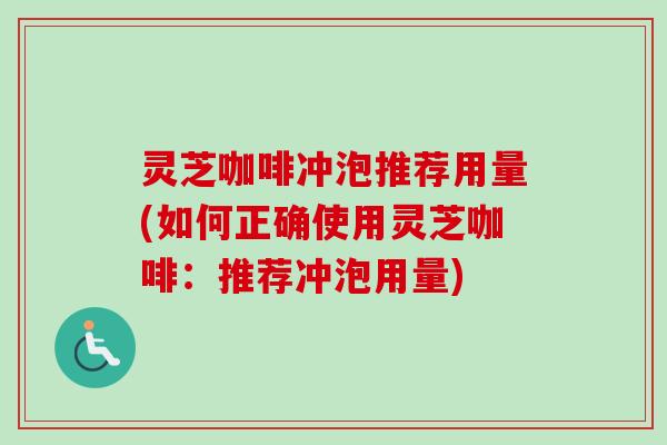 灵芝咖啡冲泡推荐用量(如何正确使用灵芝咖啡：推荐冲泡用量)