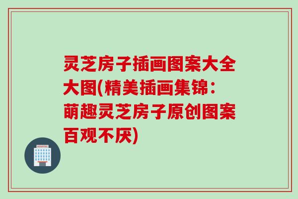 灵芝房子插画图案大全大图(精美插画集锦：萌趣灵芝房子原创图案百观不厌)