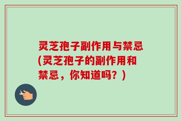 灵芝孢子副作用与禁忌(灵芝孢子的副作用和禁忌，你知道吗？)