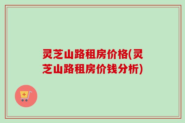 灵芝山路租房价格(灵芝山路租房价钱分析)