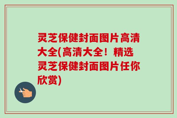 灵芝保健封面图片高清大全(高清大全！精选灵芝保健封面图片任你欣赏)