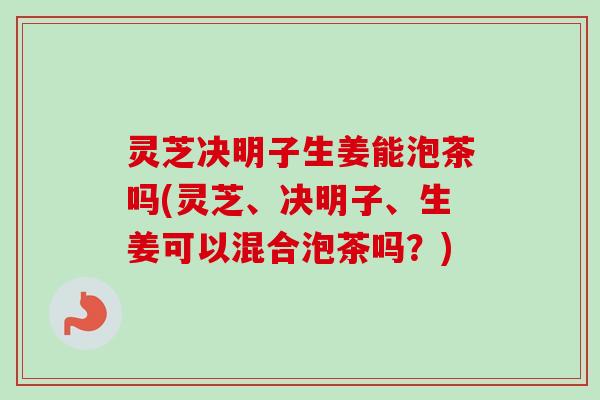 灵芝决明子生姜能泡茶吗(灵芝、决明子、生姜可以混合泡茶吗?) 灵芝决明子生姜能泡茶吗(灵芝、决明子、生姜可以混合泡茶吗?)