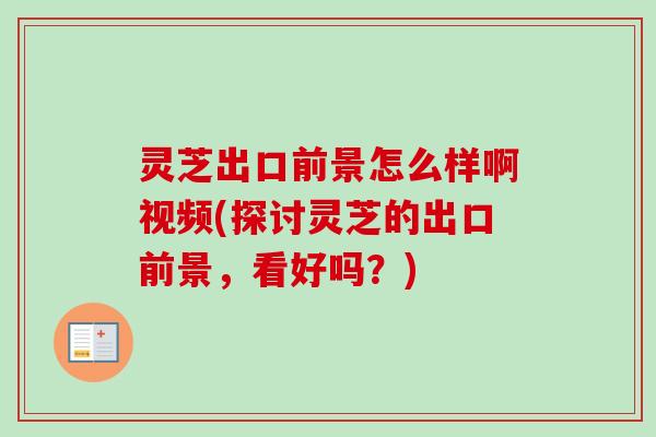 灵芝出口前景怎么样啊视频(探讨灵芝的出口前景，看好吗？)