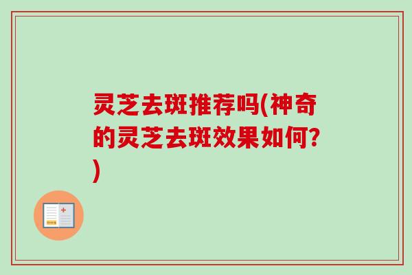 灵芝去斑推荐吗(神奇的灵芝去斑效果如何？)