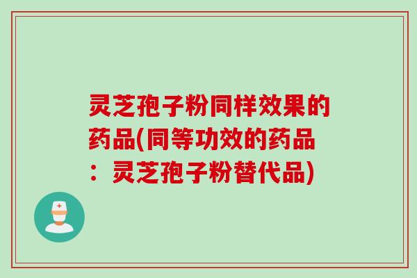 灵芝孢子粉同样效果的药品(同等功效的药品：灵芝孢子粉替代品)