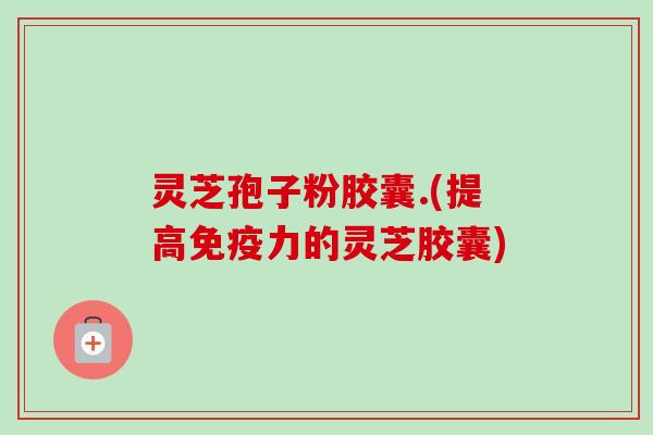 灵芝孢子粉胶囊.(提高免疫力的灵芝胶囊)