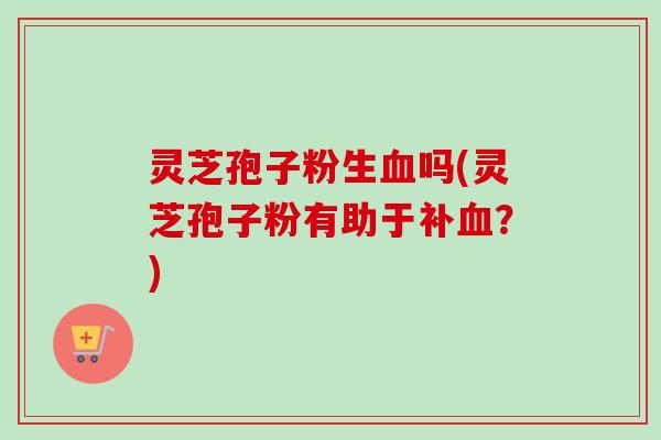 灵芝孢子粉生血吗(灵芝孢子粉有助于补血？)