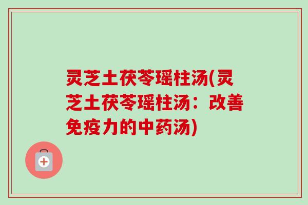 灵芝土茯苓瑶柱汤(灵芝土茯苓瑶柱汤：改善免疫力的汤)