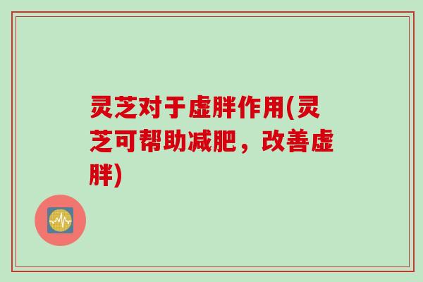 灵芝对于虚胖作用(灵芝可帮助减肥，改善虚胖)