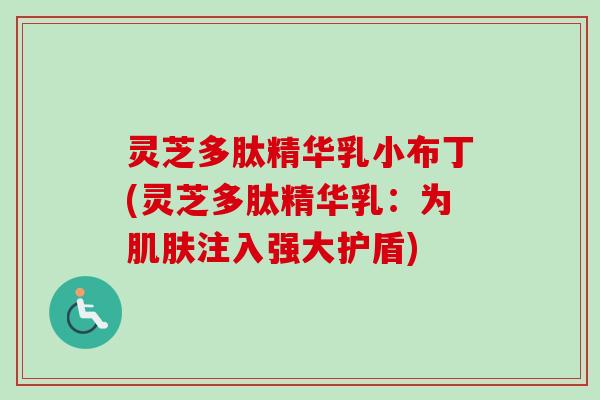 灵芝多肽精华乳小布丁(灵芝多肽精华乳：为肌肤注入强大护盾)