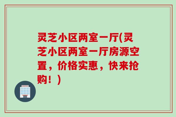 灵芝小区两室一厅(灵芝小区两室一厅房源空置，价格实惠，快来抢购！)