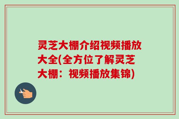灵芝大棚介绍视频播放大全(全方位了解灵芝大棚：视频播放集锦)