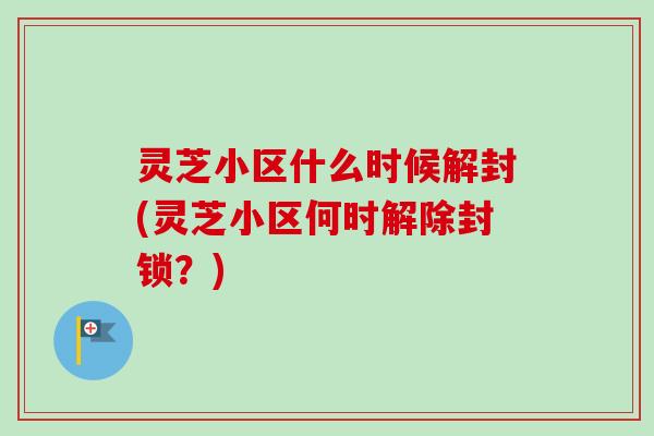 灵芝小区什么时候解封(灵芝小区何时解除封锁？)