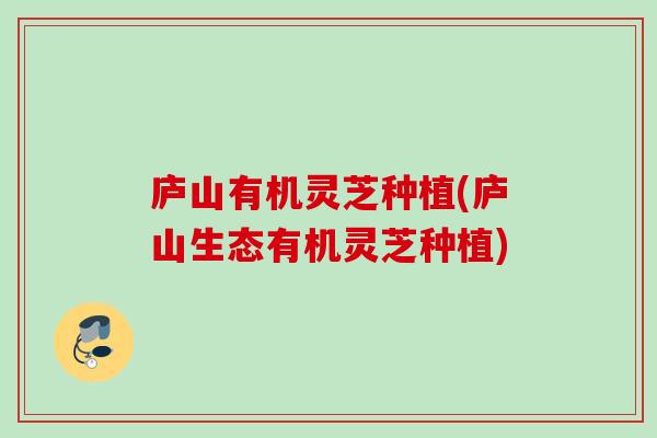 庐山有机灵芝种植(庐山生态有机灵芝种植)