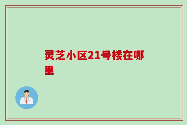 灵芝小区21号楼在哪里