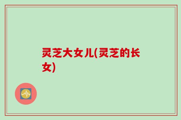 灵芝大女儿(灵芝的长女)