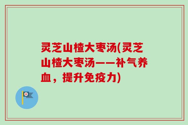 灵芝山楂大枣汤(灵芝山楂大枣汤——补气养血，提升免疫力)