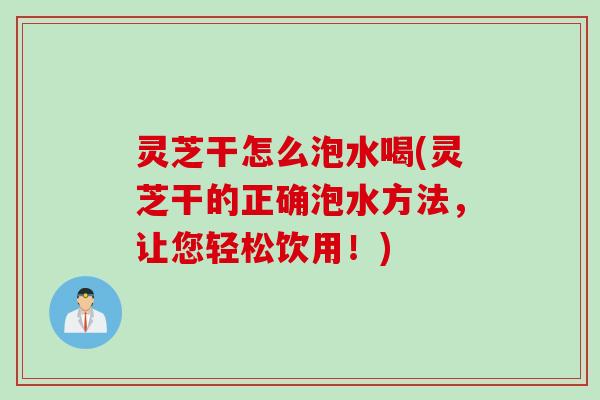 灵芝干怎么泡水喝(灵芝干的正确泡水方法，让您轻松饮用！)