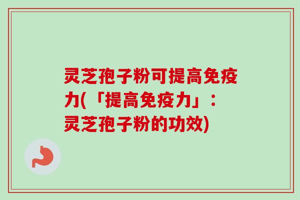 灵芝孢子粉可提高免疫力(「提高免疫力」：灵芝孢子粉的功效)