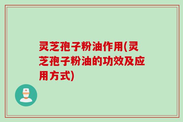 灵芝孢子粉油作用(灵芝孢子粉油的功效及应用方式)