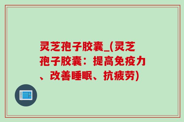灵芝孢子胶囊_(灵芝孢子胶囊：提高免疫力、改善睡眠、抗疲劳)