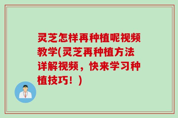 灵芝怎样再种植呢视频教学(灵芝再种植方法详解视频，快来学习种植技巧！)