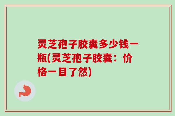 灵芝孢子胶囊多少钱一瓶(灵芝孢子胶囊：价格一目了然)