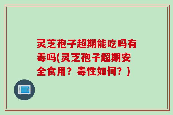 灵芝孢子超期能吃吗有毒吗(灵芝孢子超期安全食用？毒性如何？)