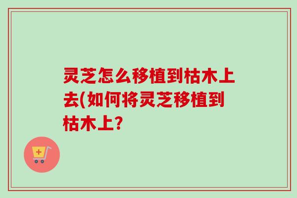 灵芝怎么移植到枯木上去(如何将灵芝移植到枯木上？