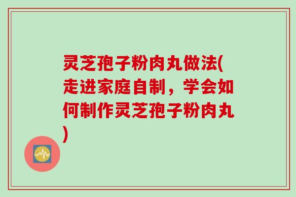 灵芝孢子粉肉丸做法(走进家庭自制，学会如何制作灵芝孢子粉肉丸)