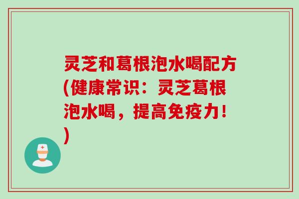 灵芝和葛根泡水喝配方(健康常识：灵芝葛根泡水喝，提高免疫力！)