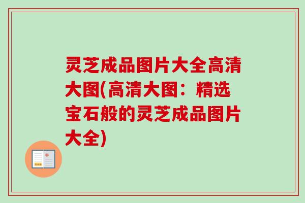 灵芝成品图片大全高清大图(高清大图：精选宝石般的灵芝成品图片大全)