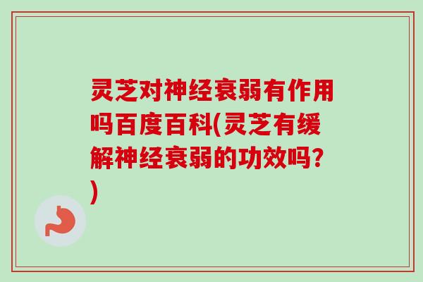 灵芝对神经衰弱有作用吗百度百科(灵芝有缓解神经衰弱的功效吗？)