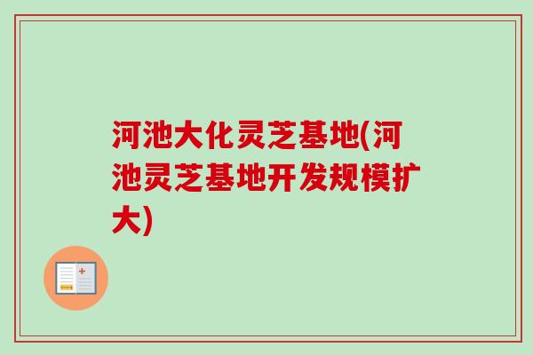河池大化灵芝基地(河池灵芝基地开发规模扩大) 河池大化灵芝基地(河池灵芝基地开发规模扩大)