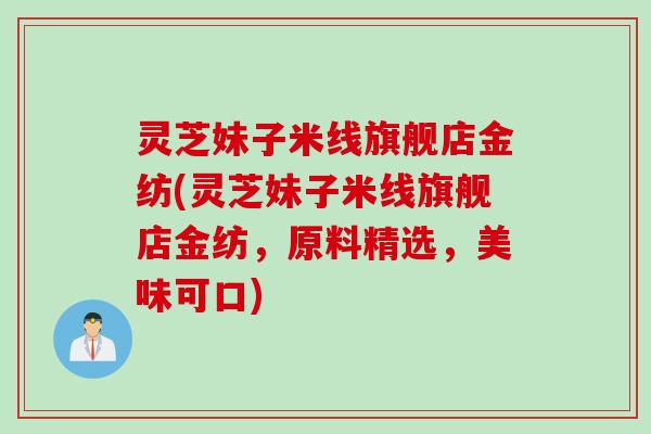 灵芝妹子米线旗舰店金纺(灵芝妹子米线旗舰店金纺，原料精选，美味可口)