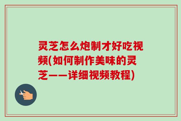 灵芝怎么炮制才好吃视频(如何制作美味的灵芝——详细视频教程)