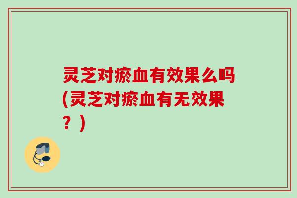 灵芝对瘀血有效果么吗(灵芝对瘀血有无效果？)