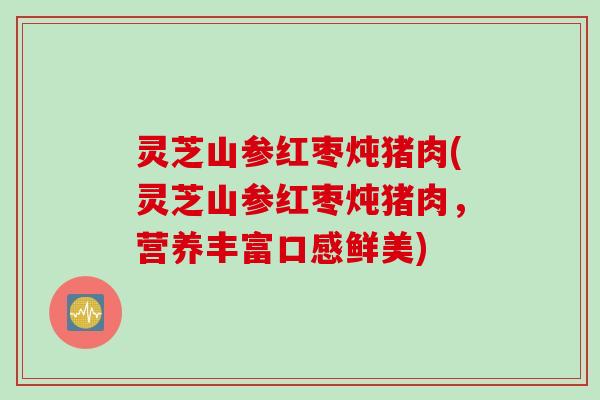 灵芝山参红枣炖猪肉(灵芝山参红枣炖猪肉，营养丰富口感鲜美)