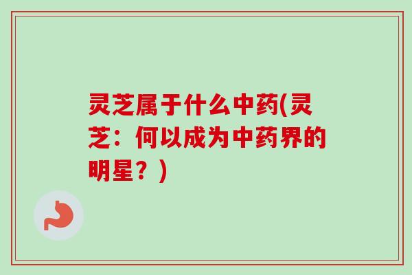 灵芝属于什么中药(灵芝：何以成为中药界的明星？)