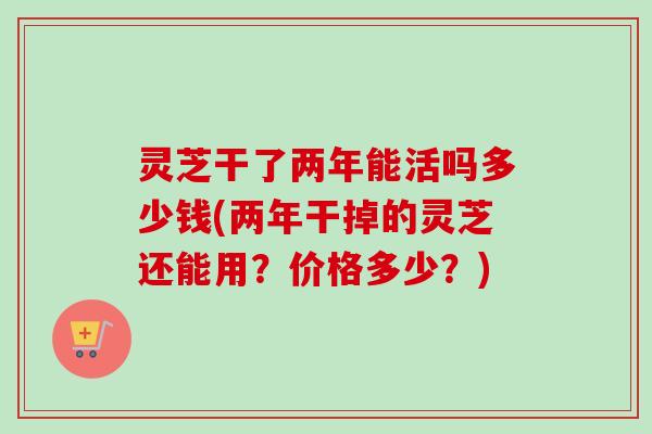 灵芝干了两年能活吗多少钱(两年干掉的灵芝还能用？价格多少？)