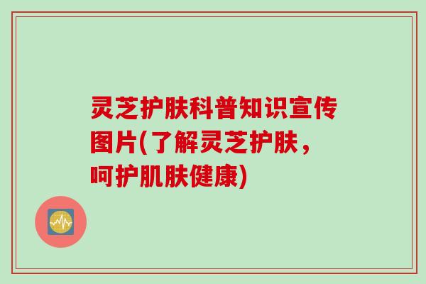 灵芝护肤科普知识宣传图片(了解灵芝护肤，呵护肌肤健康)