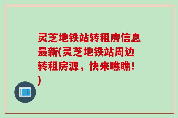 灵芝地铁站转租房信息最新(灵芝地铁站周边转租房源，快来瞧瞧！)