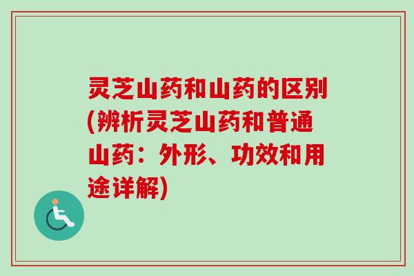 灵芝山药和山药的区别(辨析灵芝山药和普通山药:外形、功效和用途详解) 灵芝山药和山药的区别(辨析灵芝山药和普通山药:外形、功效和用途详解)