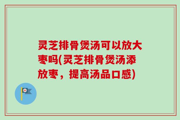 灵芝排骨煲汤可以放大枣吗(灵芝排骨煲汤添放枣，提高汤品口感)