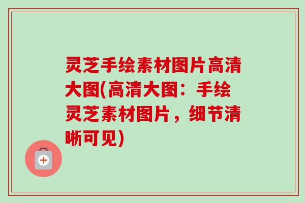 灵芝手绘素材图片高清大图(高清大图:手绘灵芝素材图片,细节清晰可见) 灵芝手绘素材图片高清大图(高清大图:手绘灵芝素材图片,细节清晰可见)