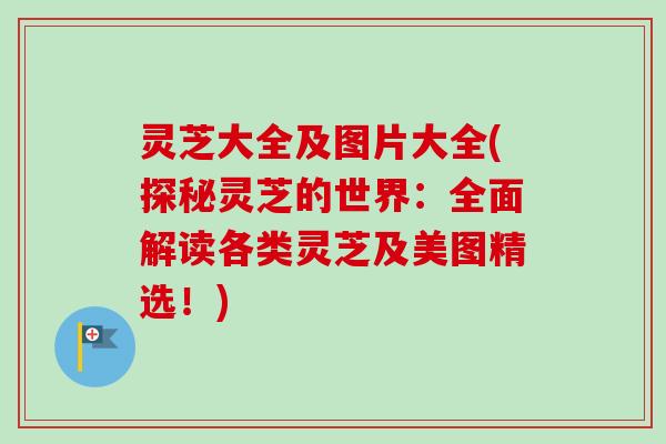 灵芝大全及图片大全(探秘灵芝的世界：全面解读各类灵芝及美图精选！)