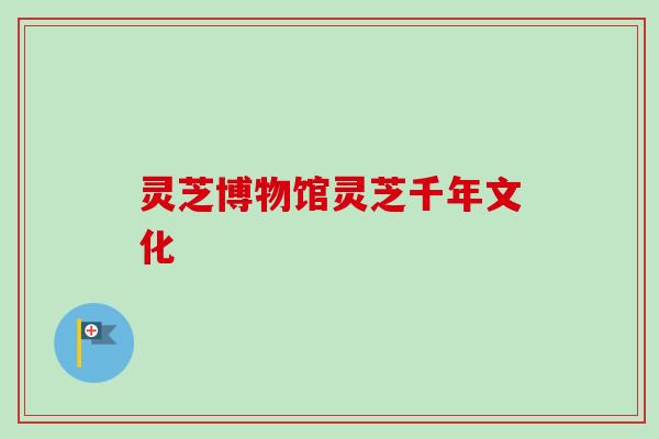 灵芝博物馆灵芝千年文化