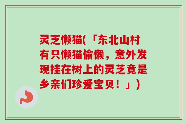 灵芝懒猫(「东北山村有只懒猫偷懒,意外发现挂在树上的灵芝竟是乡亲们珍爱宝贝!」) 灵芝懒猫(「东北山村有只懒猫偷懒,意外发现挂在树上的灵芝竟是乡亲们珍爱宝贝!」)