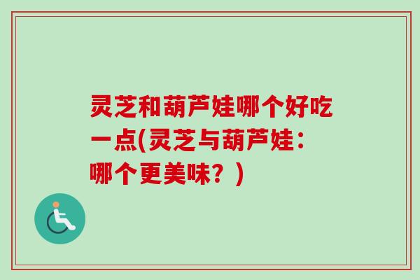 灵芝和葫芦娃哪个好吃一点(灵芝与葫芦娃：哪个更美味？)