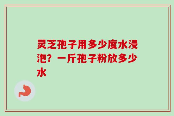 灵芝孢子用多少度水浸泡?一斤孢子粉放多少水 灵芝孢子用多少度水浸泡?一斤孢子粉放多少水